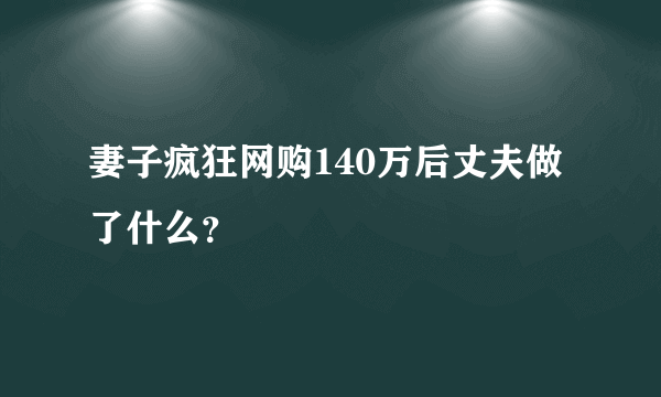 妻子疯狂网购140万后丈夫做了什么？