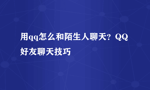 用qq怎么和陌生人聊天？QQ好友聊天技巧