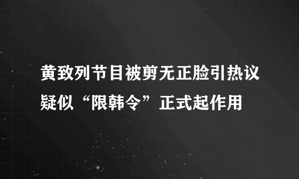 黄致列节目被剪无正脸引热议疑似“限韩令”正式起作用