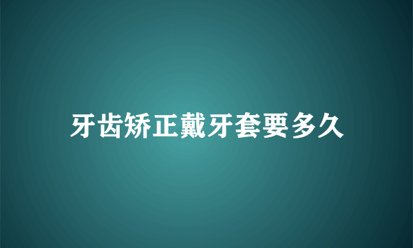 牙齿矫正戴牙套要多久