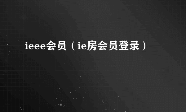 ieee会员（ie房会员登录）