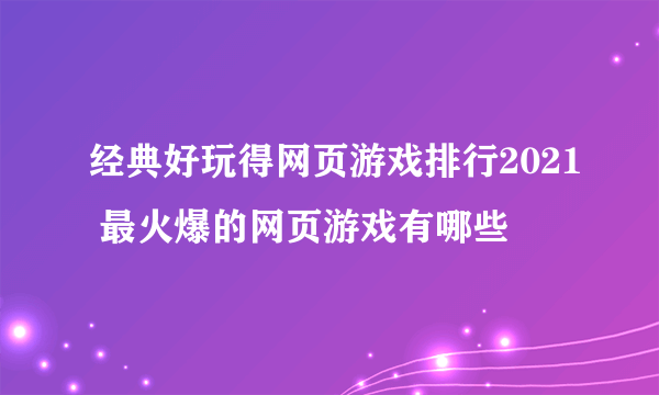 经典好玩得网页游戏排行2021 最火爆的网页游戏有哪些