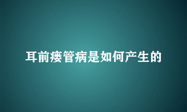 耳前瘘管病是如何产生的