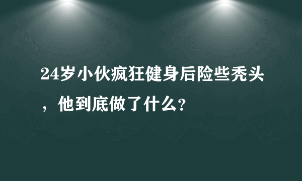 24岁小伙疯狂健身后险些秃头，他到底做了什么？