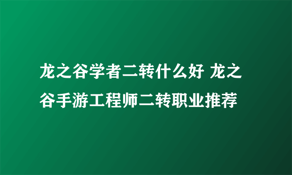 龙之谷学者二转什么好 龙之谷手游工程师二转职业推荐