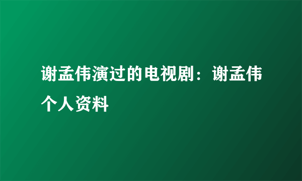 谢孟伟演过的电视剧：谢孟伟个人资料