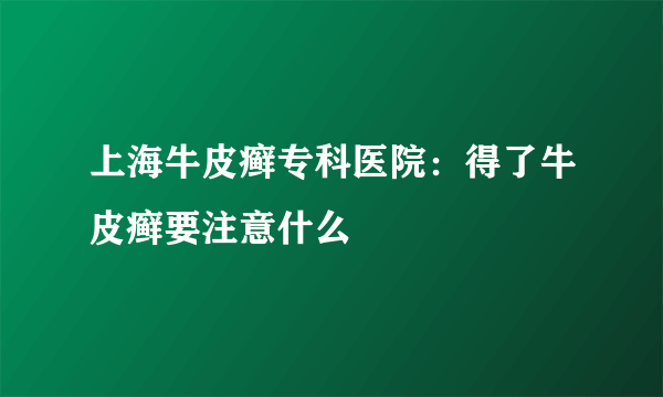 上海牛皮癣专科医院：得了牛皮癣要注意什么