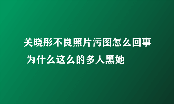 关晓彤不良照片污图怎么回事 为什么这么的多人黑她