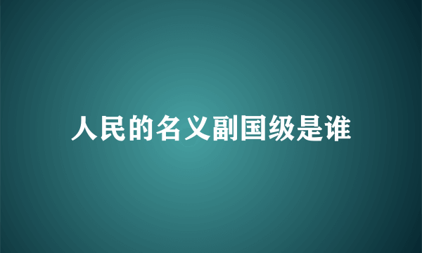 人民的名义副国级是谁