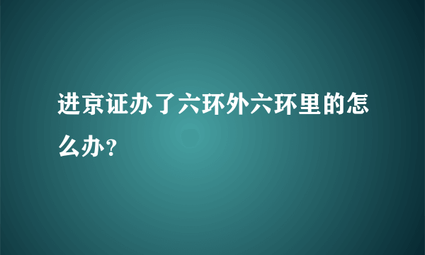 进京证办了六环外六环里的怎么办？