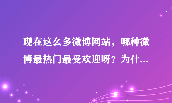 现在这么多微博网站，哪种微博最热门最受欢迎呀？为什么？谢谢？