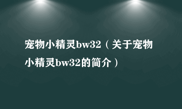 宠物小精灵bw32（关于宠物小精灵bw32的简介）