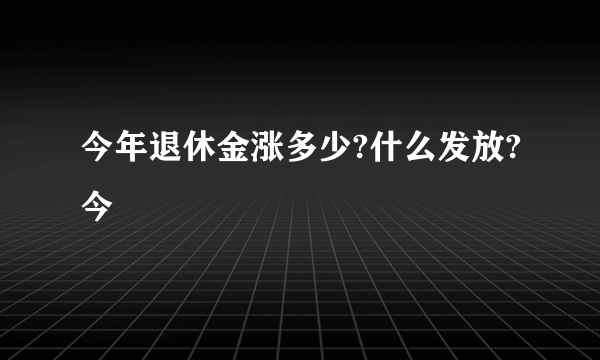 今年退休金涨多少?什么发放?今