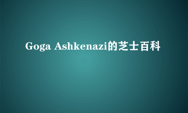 Goga Ashkenazi的芝士百科