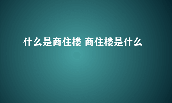 什么是商住楼 商住楼是什么