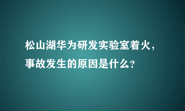 松山湖华为研发实验室着火，事故发生的原因是什么？