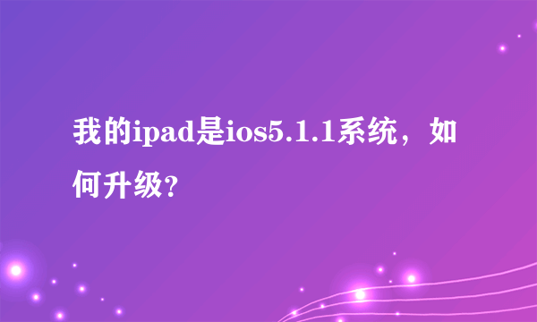 我的ipad是ios5.1.1系统，如何升级？