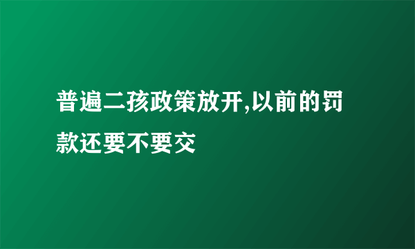 普遍二孩政策放开,以前的罚款还要不要交