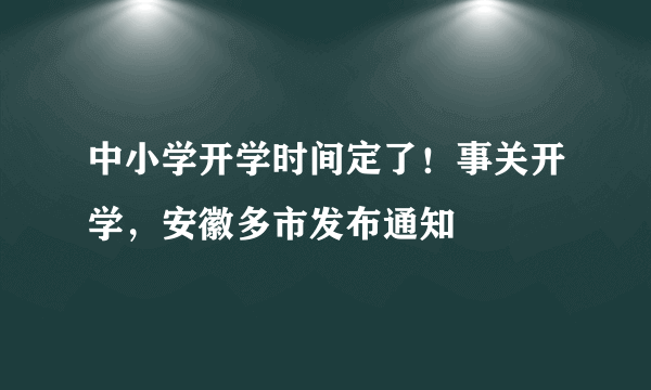 中小学开学时间定了！事关开学，安徽多市发布通知