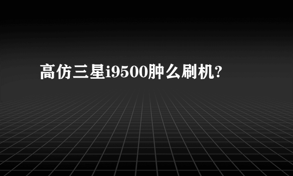 高仿三星i9500肿么刷机?