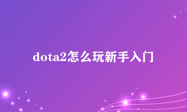 dota2怎么玩新手入门