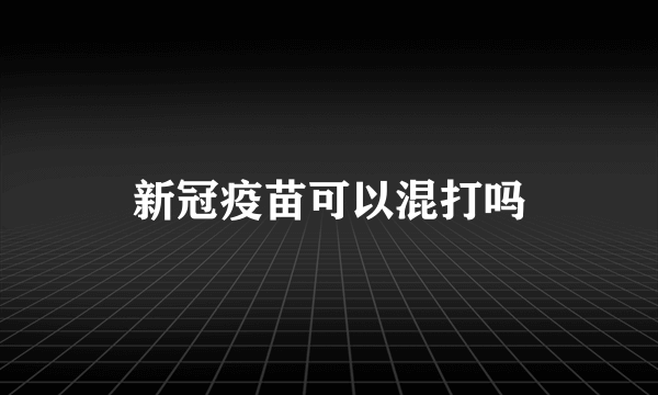 新冠疫苗可以混打吗