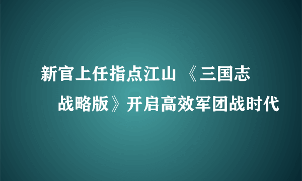 新官上任指点江山 《三国志・战略版》开启高效军团战时代