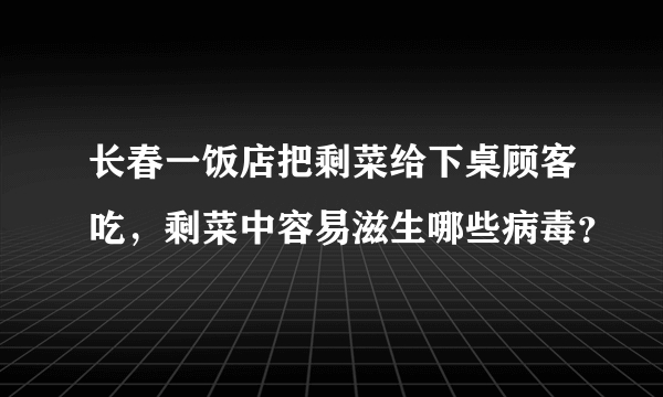 长春一饭店把剩菜给下桌顾客吃，剩菜中容易滋生哪些病毒？