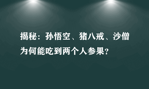 揭秘：孙悟空、猪八戒、沙僧为何能吃到两个人参果？