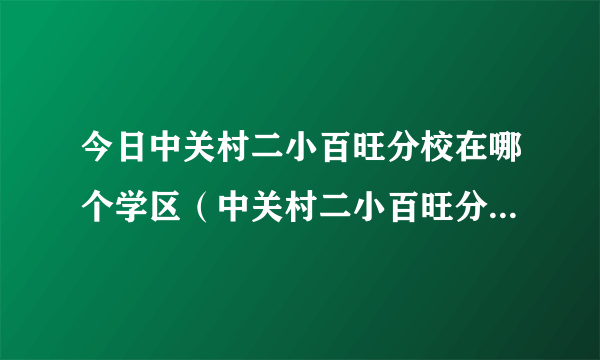 今日中关村二小百旺分校在哪个学区（中关村二小百旺分校如何）