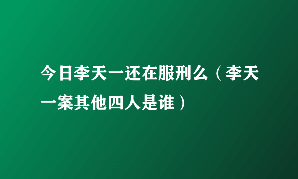 今日李天一还在服刑么（李天一案其他四人是谁）