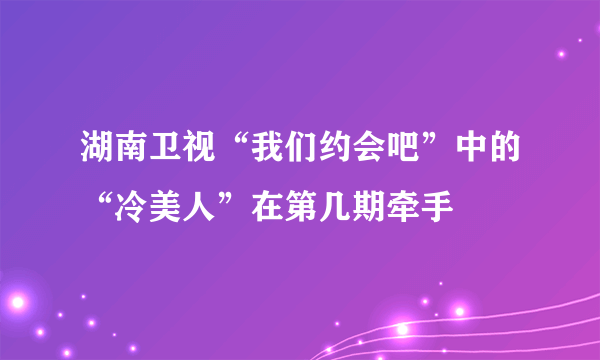 湖南卫视“我们约会吧”中的“冷美人”在第几期牵手