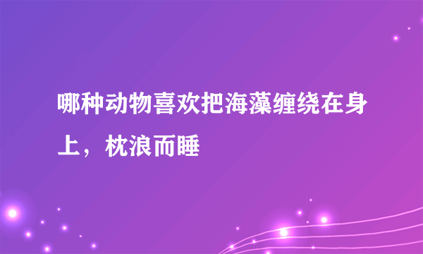 哪种动物喜欢把海藻缠绕在身上，枕浪而睡