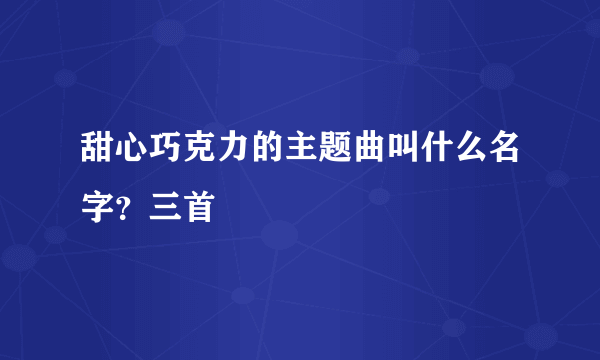 甜心巧克力的主题曲叫什么名字？三首