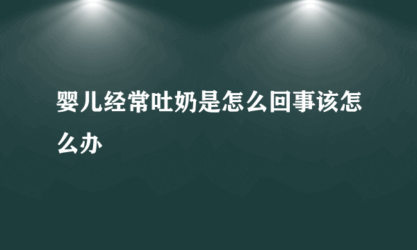 婴儿经常吐奶是怎么回事该怎么办