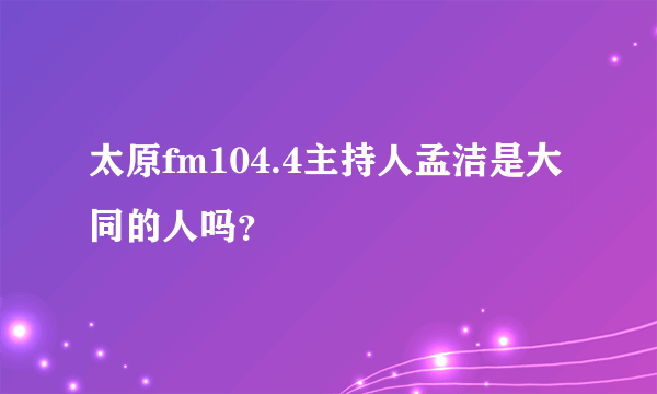 太原fm104.4主持人孟洁是大同的人吗？