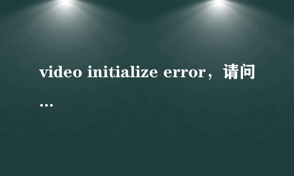 video initialize error，请问如何修复