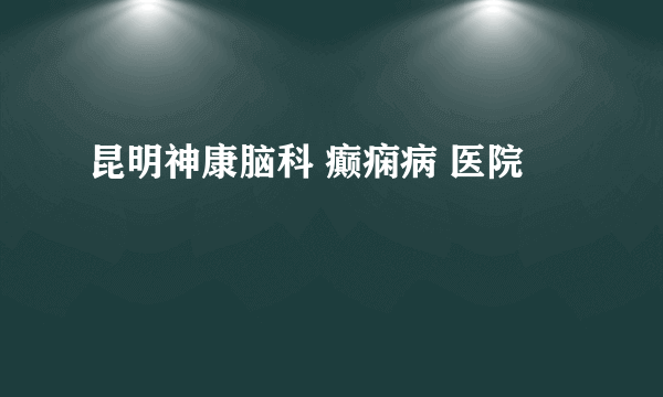 昆明神康脑科 癫痫病 医院