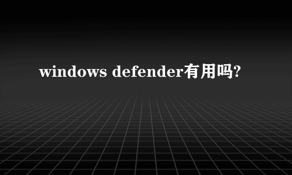 windows defender有用吗?