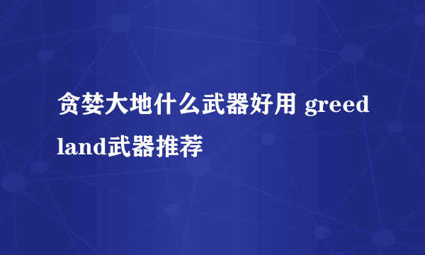 贪婪大地什么武器好用 greedland武器推荐