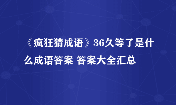 《疯狂猜成语》36久等了是什么成语答案 答案大全汇总