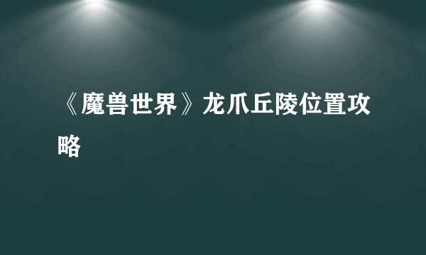 《魔兽世界》龙爪丘陵位置攻略