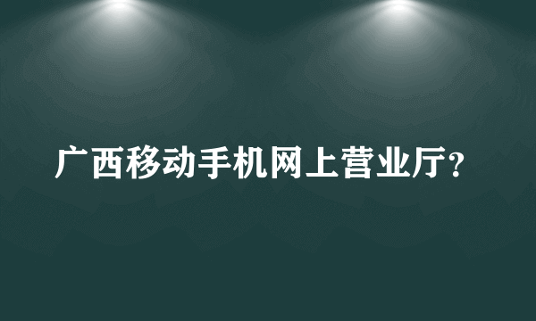 广西移动手机网上营业厅？