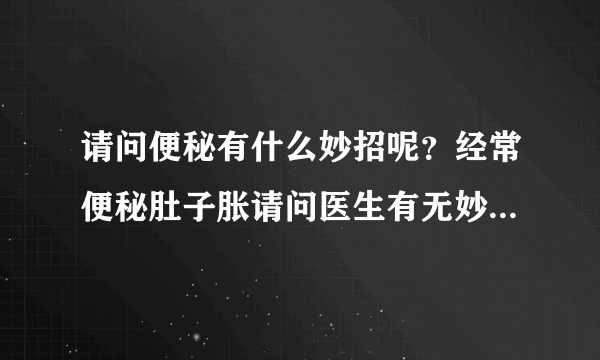 请问便秘有什么妙招呢？经常便秘肚子胀请问医生有无妙...