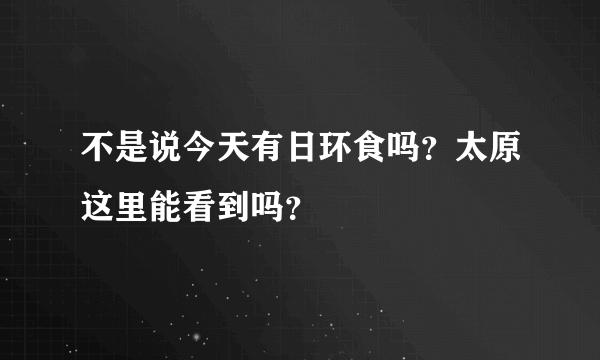 不是说今天有日环食吗？太原这里能看到吗？