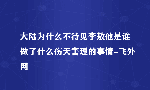 大陆为什么不待见李敖他是谁做了什么伤天害理的事情-飞外网