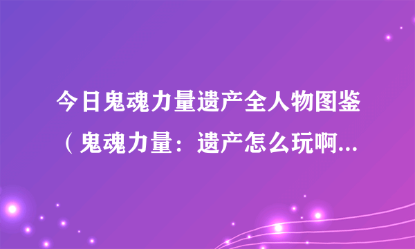 今日鬼魂力量遗产全人物图鉴（鬼魂力量：遗产怎么玩啊纯新手）