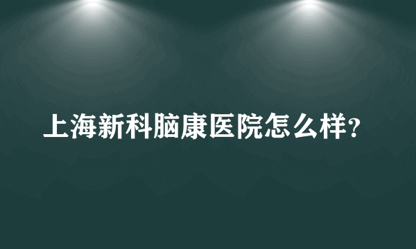 上海新科脑康医院怎么样？