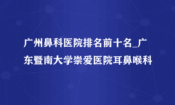 广州鼻科医院排名前十名_广东暨南大学崇爱医院耳鼻喉科