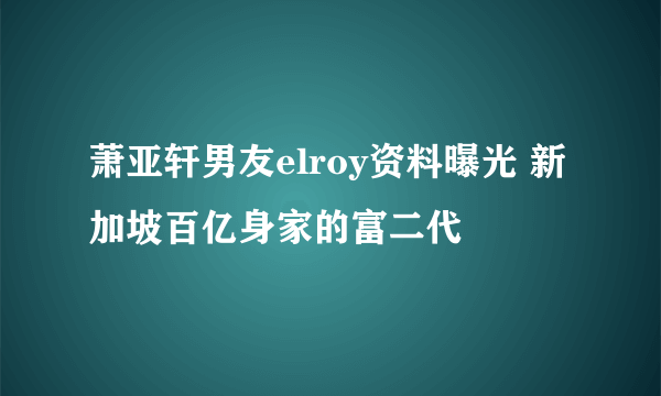 萧亚轩男友elroy资料曝光 新加坡百亿身家的富二代